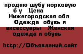 продаю шубу норковую б/у › Цена ­ 20 000 - Нижегородская обл. Одежда, обувь и аксессуары » Женская одежда и обувь   